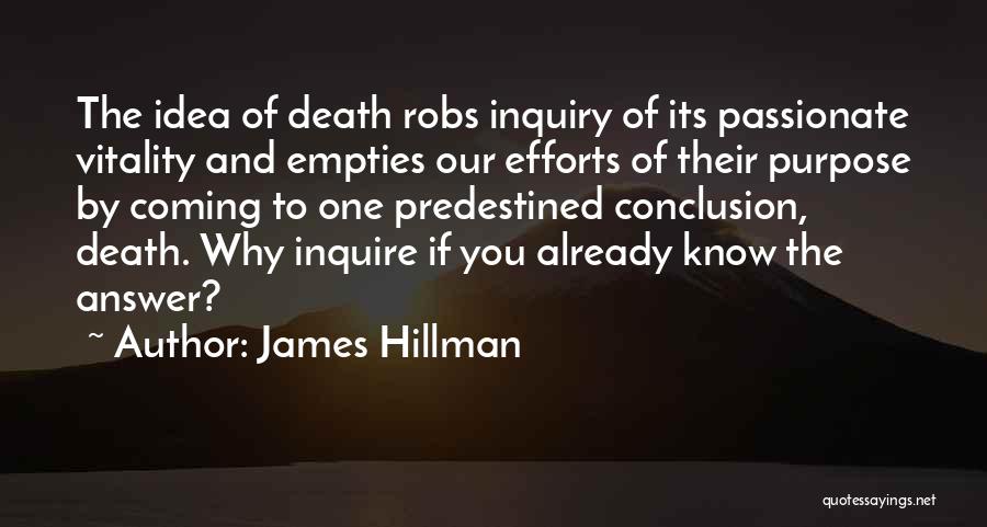 James Hillman Quotes: The Idea Of Death Robs Inquiry Of Its Passionate Vitality And Empties Our Efforts Of Their Purpose By Coming To