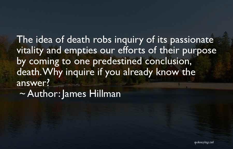 James Hillman Quotes: The Idea Of Death Robs Inquiry Of Its Passionate Vitality And Empties Our Efforts Of Their Purpose By Coming To