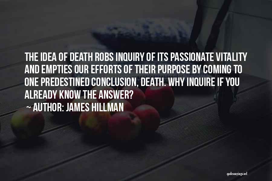 James Hillman Quotes: The Idea Of Death Robs Inquiry Of Its Passionate Vitality And Empties Our Efforts Of Their Purpose By Coming To