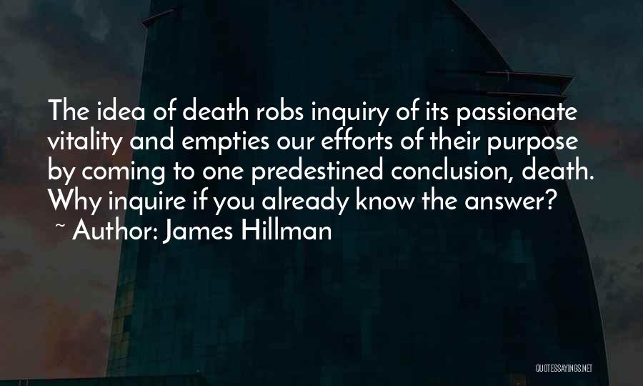James Hillman Quotes: The Idea Of Death Robs Inquiry Of Its Passionate Vitality And Empties Our Efforts Of Their Purpose By Coming To