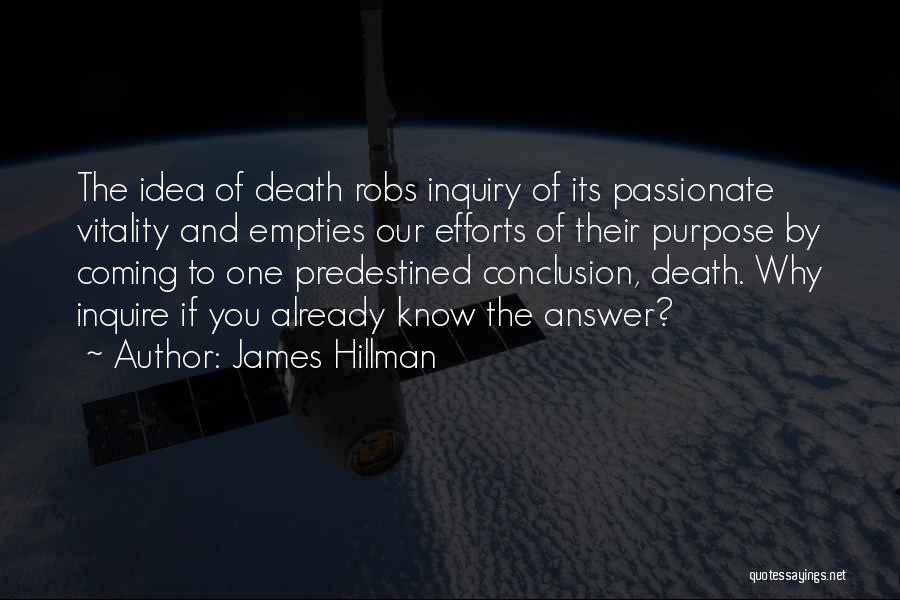 James Hillman Quotes: The Idea Of Death Robs Inquiry Of Its Passionate Vitality And Empties Our Efforts Of Their Purpose By Coming To