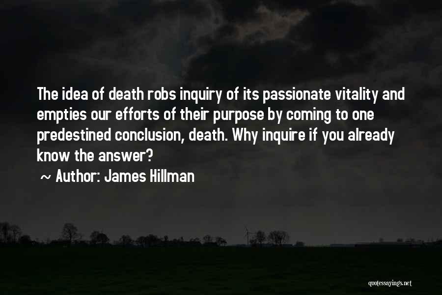 James Hillman Quotes: The Idea Of Death Robs Inquiry Of Its Passionate Vitality And Empties Our Efforts Of Their Purpose By Coming To
