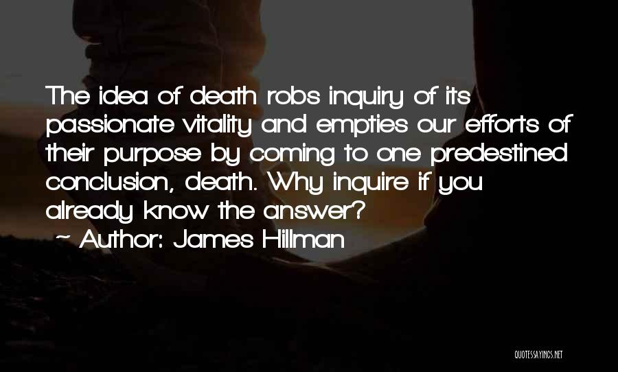 James Hillman Quotes: The Idea Of Death Robs Inquiry Of Its Passionate Vitality And Empties Our Efforts Of Their Purpose By Coming To