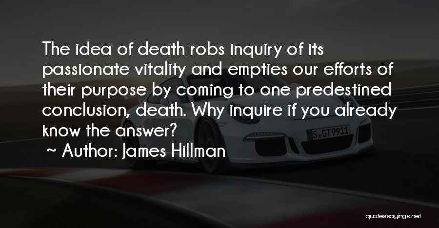 James Hillman Quotes: The Idea Of Death Robs Inquiry Of Its Passionate Vitality And Empties Our Efforts Of Their Purpose By Coming To