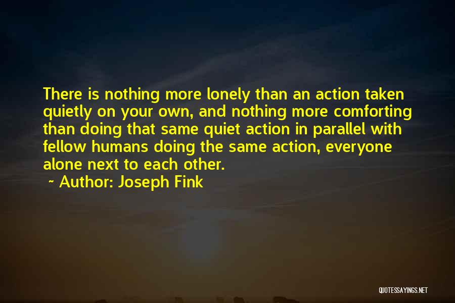 Joseph Fink Quotes: There Is Nothing More Lonely Than An Action Taken Quietly On Your Own, And Nothing More Comforting Than Doing That