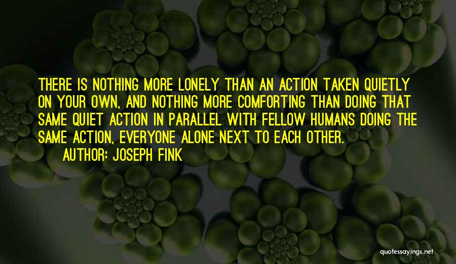 Joseph Fink Quotes: There Is Nothing More Lonely Than An Action Taken Quietly On Your Own, And Nothing More Comforting Than Doing That