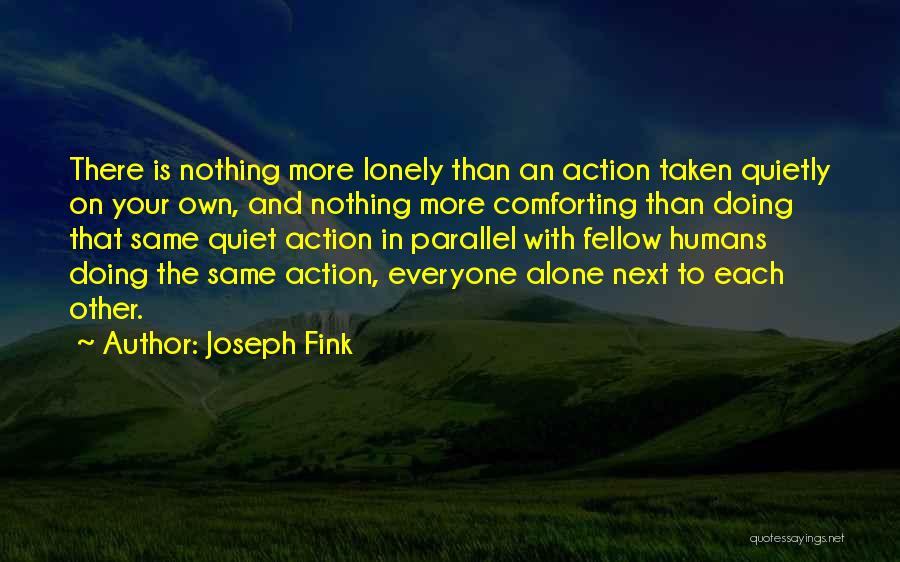 Joseph Fink Quotes: There Is Nothing More Lonely Than An Action Taken Quietly On Your Own, And Nothing More Comforting Than Doing That