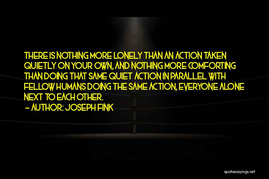 Joseph Fink Quotes: There Is Nothing More Lonely Than An Action Taken Quietly On Your Own, And Nothing More Comforting Than Doing That