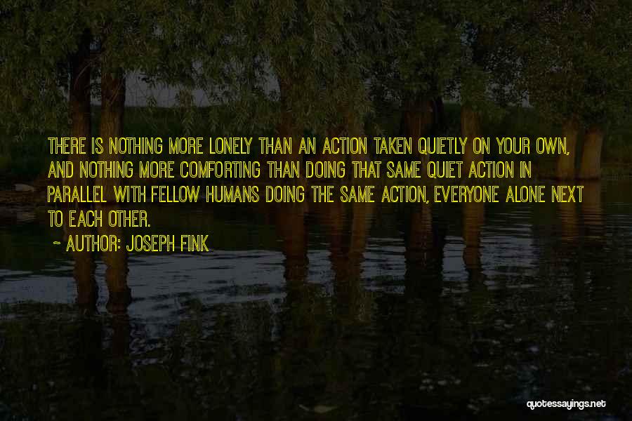 Joseph Fink Quotes: There Is Nothing More Lonely Than An Action Taken Quietly On Your Own, And Nothing More Comforting Than Doing That