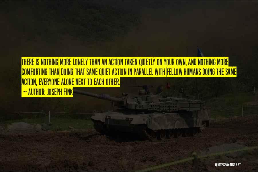 Joseph Fink Quotes: There Is Nothing More Lonely Than An Action Taken Quietly On Your Own, And Nothing More Comforting Than Doing That