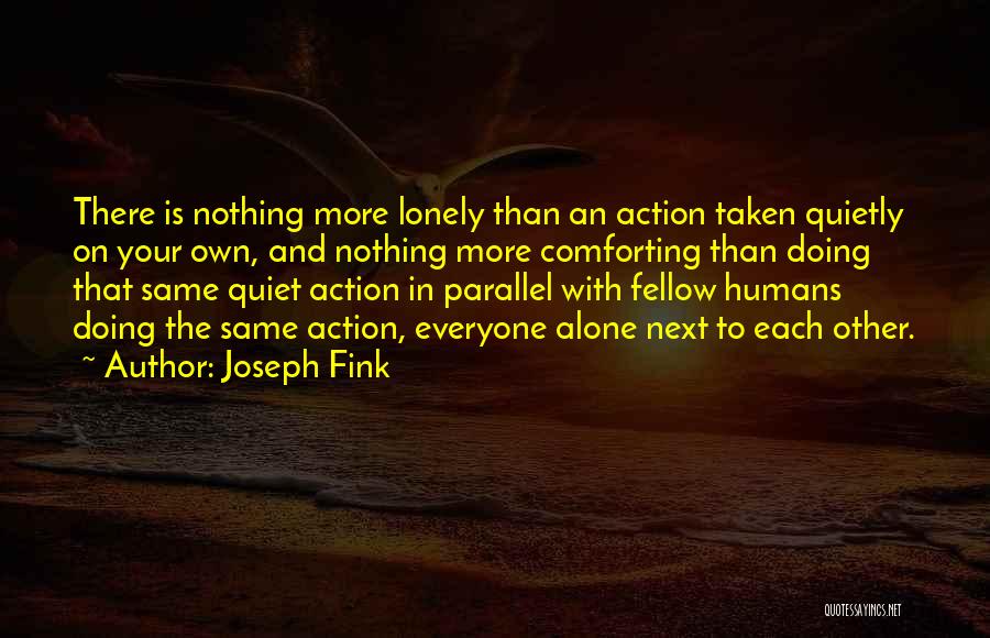 Joseph Fink Quotes: There Is Nothing More Lonely Than An Action Taken Quietly On Your Own, And Nothing More Comforting Than Doing That