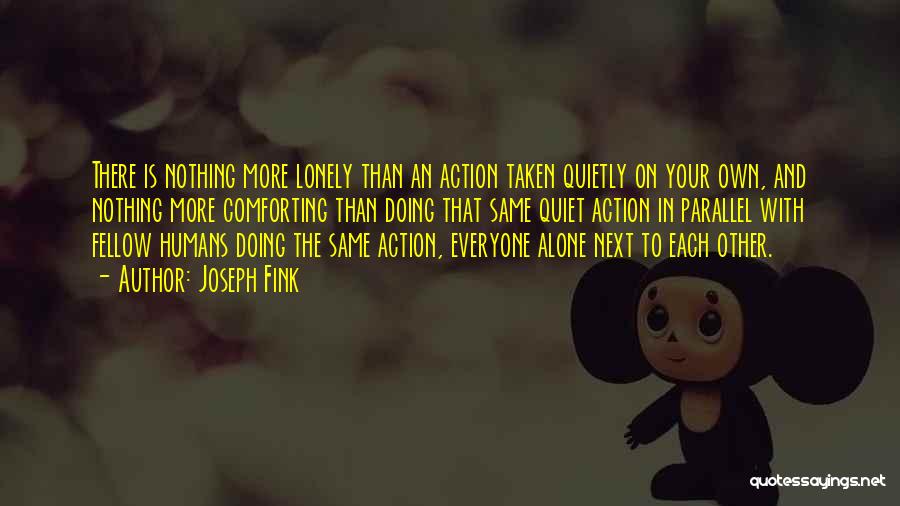 Joseph Fink Quotes: There Is Nothing More Lonely Than An Action Taken Quietly On Your Own, And Nothing More Comforting Than Doing That