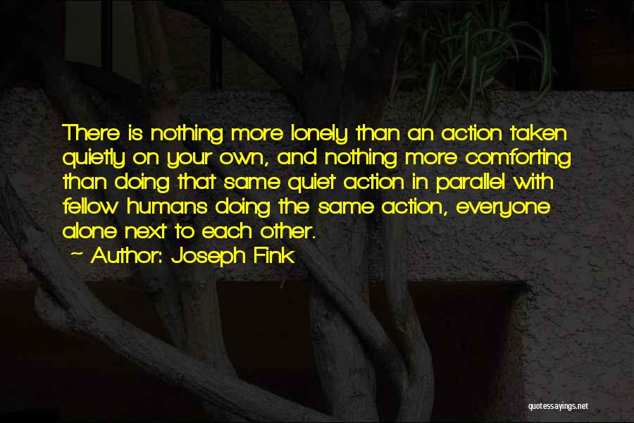 Joseph Fink Quotes: There Is Nothing More Lonely Than An Action Taken Quietly On Your Own, And Nothing More Comforting Than Doing That