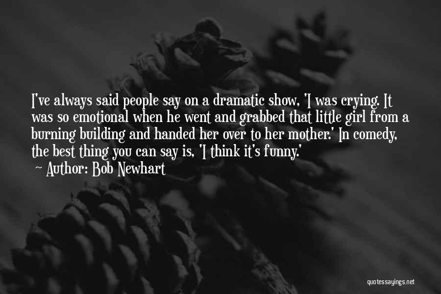 Bob Newhart Quotes: I've Always Said People Say On A Dramatic Show, 'i Was Crying. It Was So Emotional When He Went And