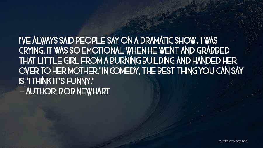 Bob Newhart Quotes: I've Always Said People Say On A Dramatic Show, 'i Was Crying. It Was So Emotional When He Went And