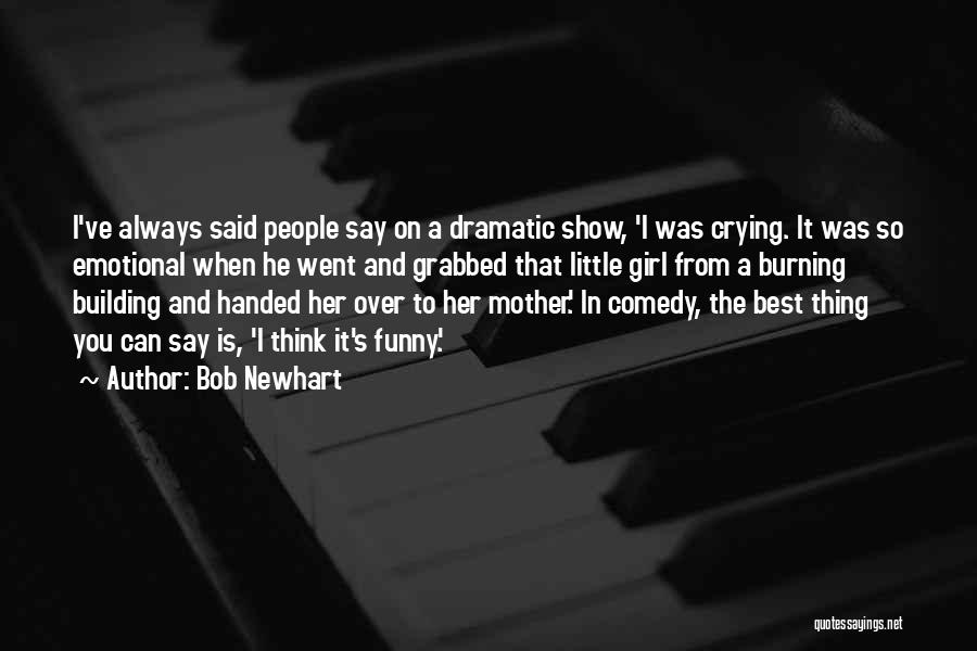 Bob Newhart Quotes: I've Always Said People Say On A Dramatic Show, 'i Was Crying. It Was So Emotional When He Went And