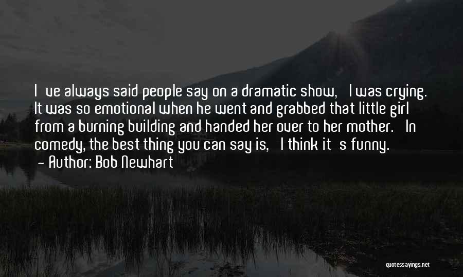 Bob Newhart Quotes: I've Always Said People Say On A Dramatic Show, 'i Was Crying. It Was So Emotional When He Went And