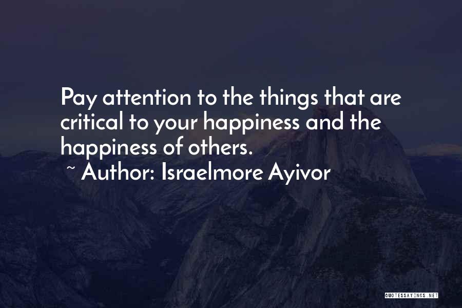 Israelmore Ayivor Quotes: Pay Attention To The Things That Are Critical To Your Happiness And The Happiness Of Others.