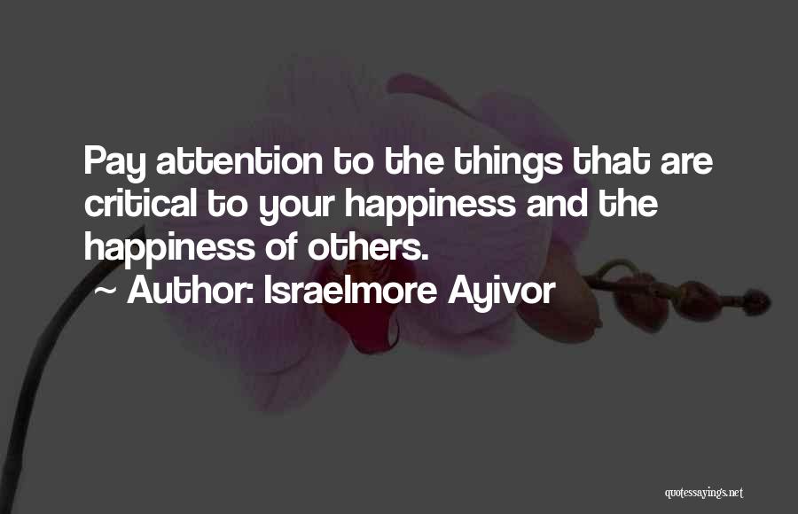 Israelmore Ayivor Quotes: Pay Attention To The Things That Are Critical To Your Happiness And The Happiness Of Others.