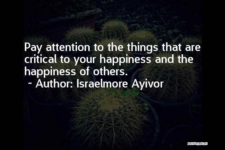 Israelmore Ayivor Quotes: Pay Attention To The Things That Are Critical To Your Happiness And The Happiness Of Others.
