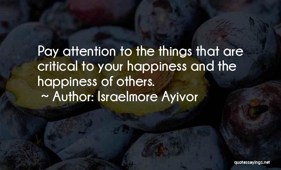 Israelmore Ayivor Quotes: Pay Attention To The Things That Are Critical To Your Happiness And The Happiness Of Others.