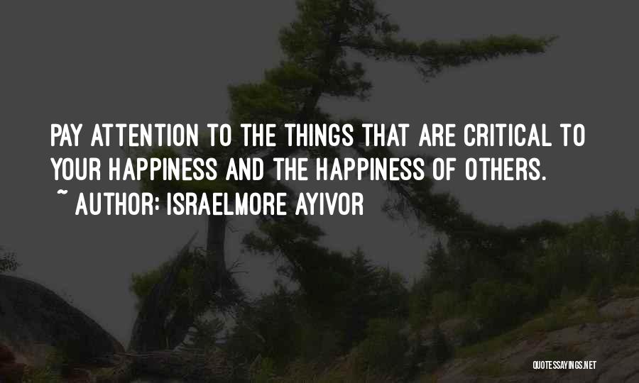 Israelmore Ayivor Quotes: Pay Attention To The Things That Are Critical To Your Happiness And The Happiness Of Others.