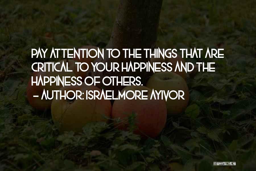 Israelmore Ayivor Quotes: Pay Attention To The Things That Are Critical To Your Happiness And The Happiness Of Others.