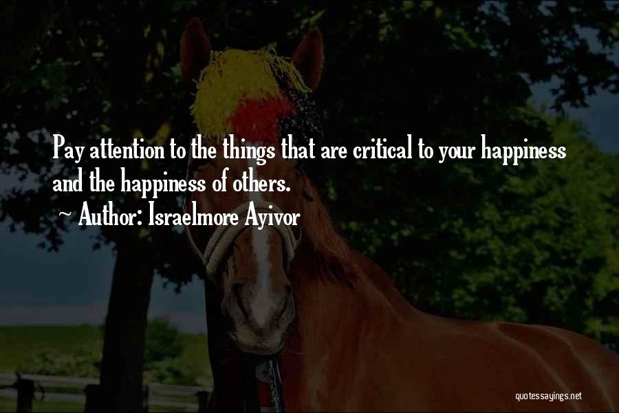 Israelmore Ayivor Quotes: Pay Attention To The Things That Are Critical To Your Happiness And The Happiness Of Others.