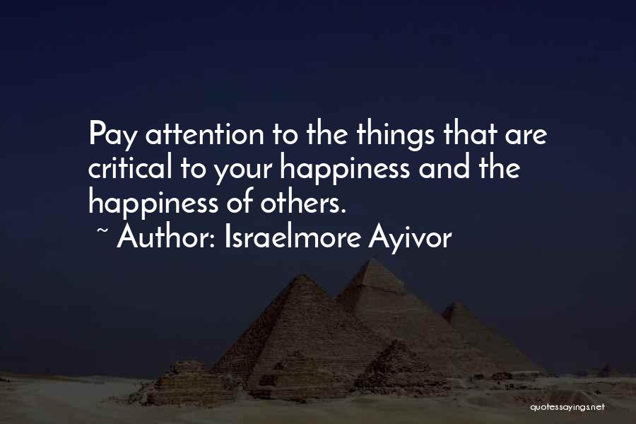 Israelmore Ayivor Quotes: Pay Attention To The Things That Are Critical To Your Happiness And The Happiness Of Others.