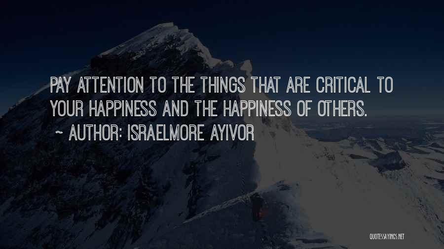 Israelmore Ayivor Quotes: Pay Attention To The Things That Are Critical To Your Happiness And The Happiness Of Others.