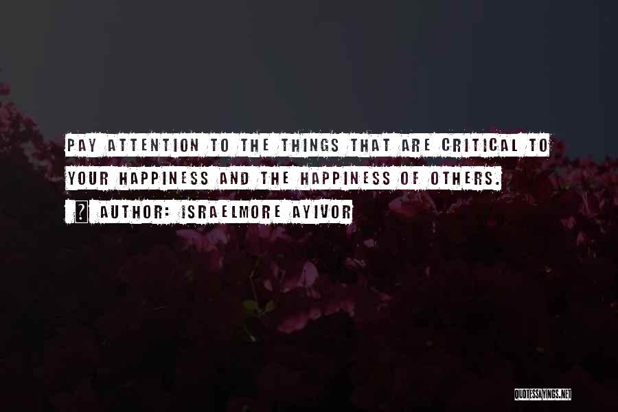 Israelmore Ayivor Quotes: Pay Attention To The Things That Are Critical To Your Happiness And The Happiness Of Others.