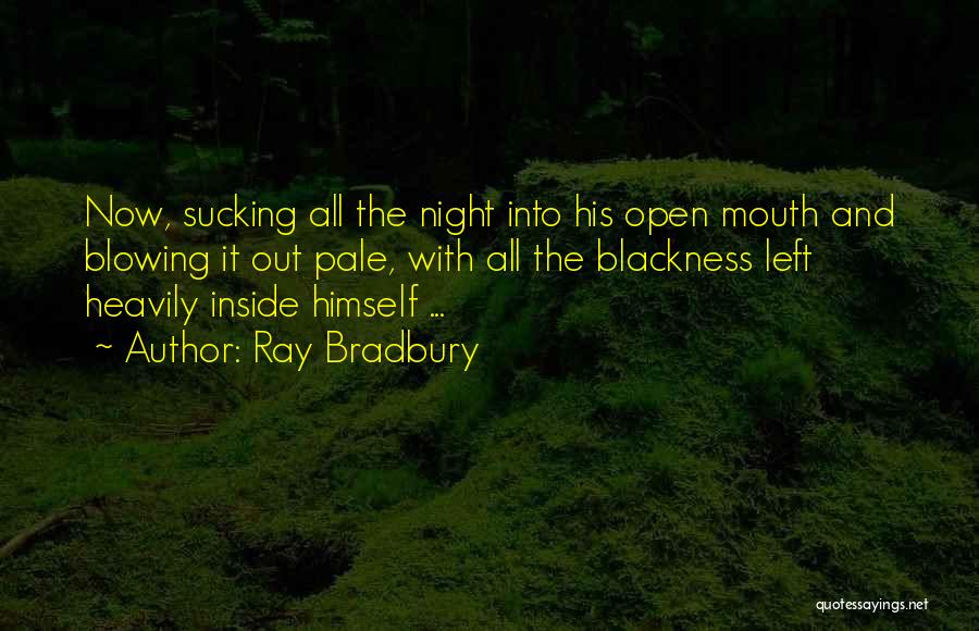 Ray Bradbury Quotes: Now, Sucking All The Night Into His Open Mouth And Blowing It Out Pale, With All The Blackness Left Heavily