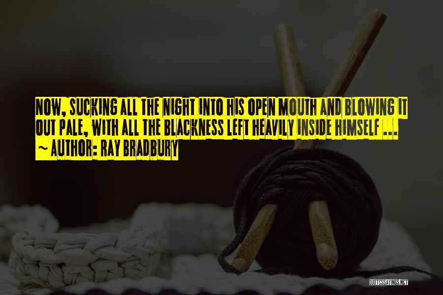 Ray Bradbury Quotes: Now, Sucking All The Night Into His Open Mouth And Blowing It Out Pale, With All The Blackness Left Heavily