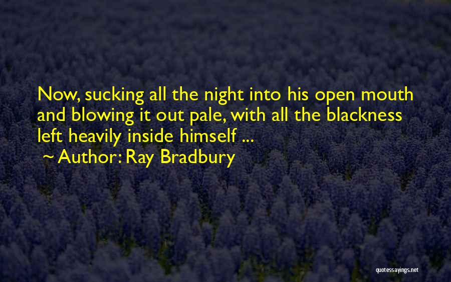 Ray Bradbury Quotes: Now, Sucking All The Night Into His Open Mouth And Blowing It Out Pale, With All The Blackness Left Heavily