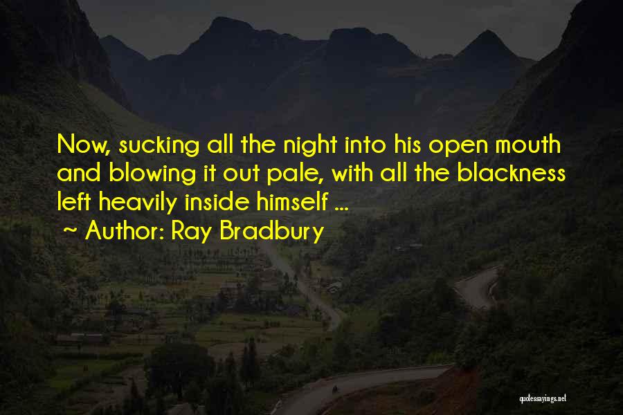 Ray Bradbury Quotes: Now, Sucking All The Night Into His Open Mouth And Blowing It Out Pale, With All The Blackness Left Heavily