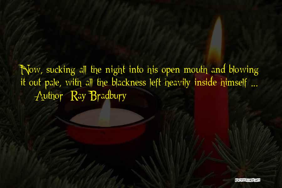 Ray Bradbury Quotes: Now, Sucking All The Night Into His Open Mouth And Blowing It Out Pale, With All The Blackness Left Heavily
