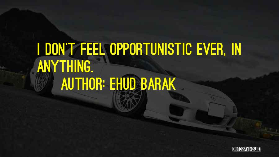 Ehud Barak Quotes: I Don't Feel Opportunistic Ever, In Anything.