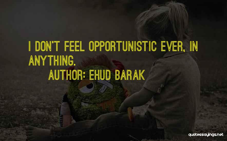 Ehud Barak Quotes: I Don't Feel Opportunistic Ever, In Anything.