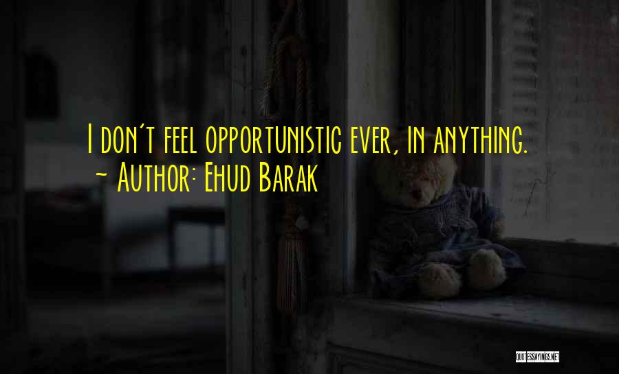 Ehud Barak Quotes: I Don't Feel Opportunistic Ever, In Anything.