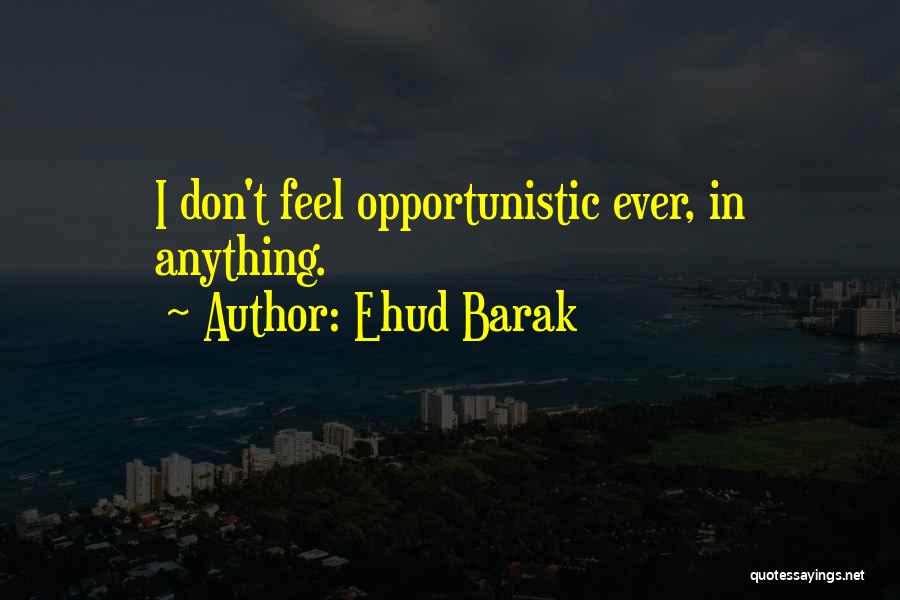 Ehud Barak Quotes: I Don't Feel Opportunistic Ever, In Anything.