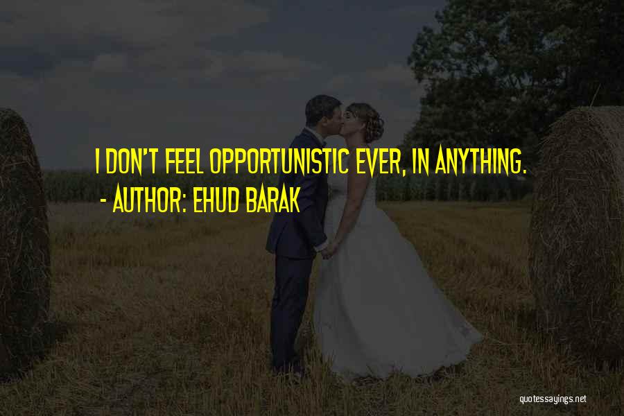 Ehud Barak Quotes: I Don't Feel Opportunistic Ever, In Anything.