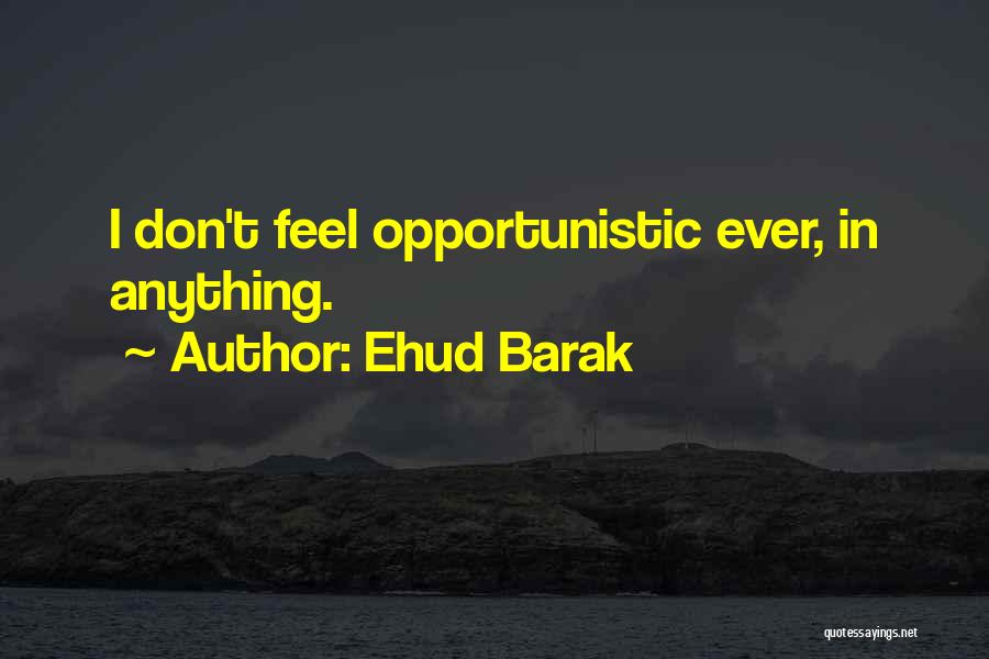 Ehud Barak Quotes: I Don't Feel Opportunistic Ever, In Anything.