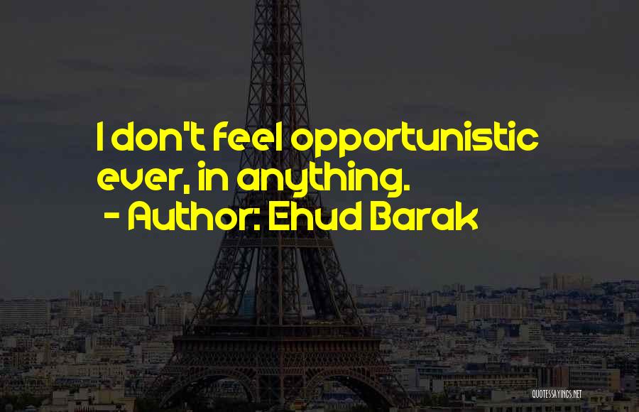 Ehud Barak Quotes: I Don't Feel Opportunistic Ever, In Anything.