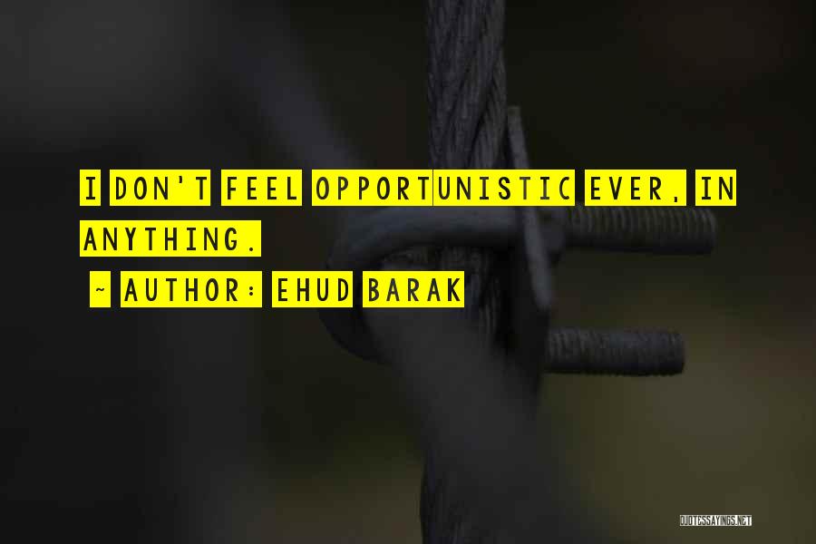 Ehud Barak Quotes: I Don't Feel Opportunistic Ever, In Anything.