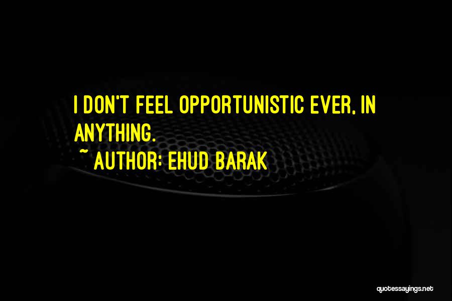Ehud Barak Quotes: I Don't Feel Opportunistic Ever, In Anything.