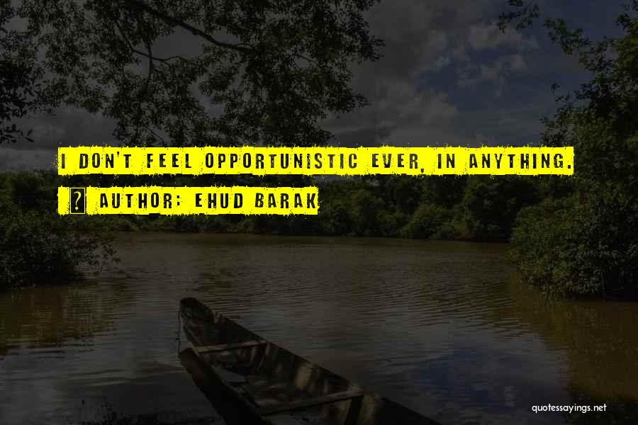Ehud Barak Quotes: I Don't Feel Opportunistic Ever, In Anything.