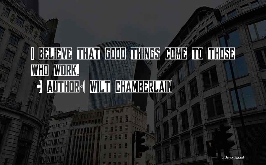 Wilt Chamberlain Quotes: I Believe That Good Things Come To Those Who Work.