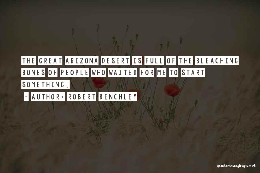 Robert Benchley Quotes: The Great Arizona Desert Is Full Of The Bleaching Bones Of People Who Waited For Me To Start Something.