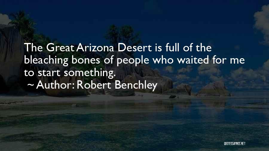 Robert Benchley Quotes: The Great Arizona Desert Is Full Of The Bleaching Bones Of People Who Waited For Me To Start Something.