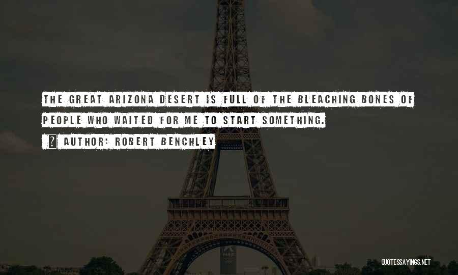 Robert Benchley Quotes: The Great Arizona Desert Is Full Of The Bleaching Bones Of People Who Waited For Me To Start Something.